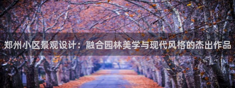 x新宝gg：郑州小区景观设计：融合园林美学与现代风格的杰出作品