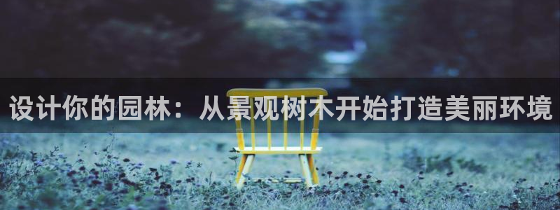 新宝 gg平台：设计你的园林：从景观树木开始打造美丽环境