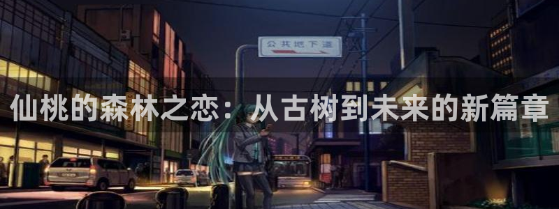 新宝GG之家：仙桃的森林之恋：从古树到未来的新篇章