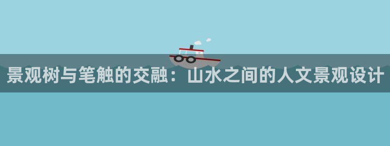 新宝gg线长：景观树与笔触的交融：山水之间的人文景观设计