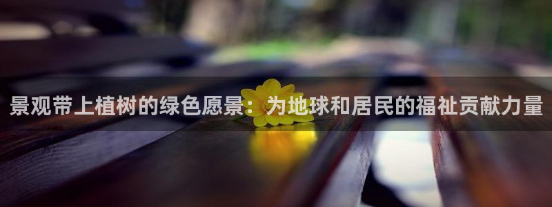 行新宝gg：景观带上植树的绿色愿景：为地球和居民的福祉贡献力量