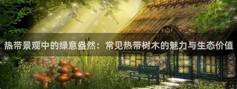 新浪新闻新宝gg：热带景观中的绿意盎然：常见热带树木的魅力与生态价值