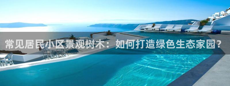 新宝GG氯78778：常见居民小区景观树木：如何打造绿色生态家园？