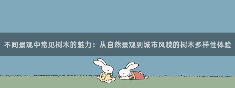 新宝GG—创造奇迹：不同景观中常见树木的魅力：从自然景观到城市风貌的树木多样性体验